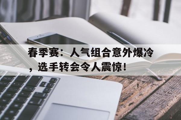 春季赛：人气组合意外爆冷，选手转会令人震惊！