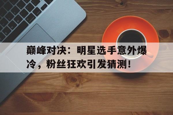 半岛体育官网-巅峰对决：明星选手意外爆冷，粉丝狂欢引发猜测！-半岛体育官网