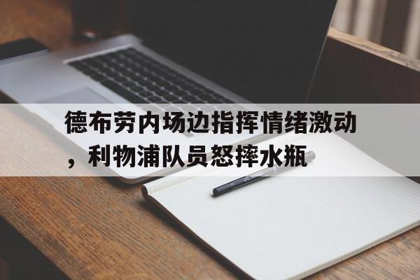 半岛体育APP-德布劳内场边指挥情绪激动，利物浦队员怒摔水瓶德布劳内朋友车祸-半岛体育APP