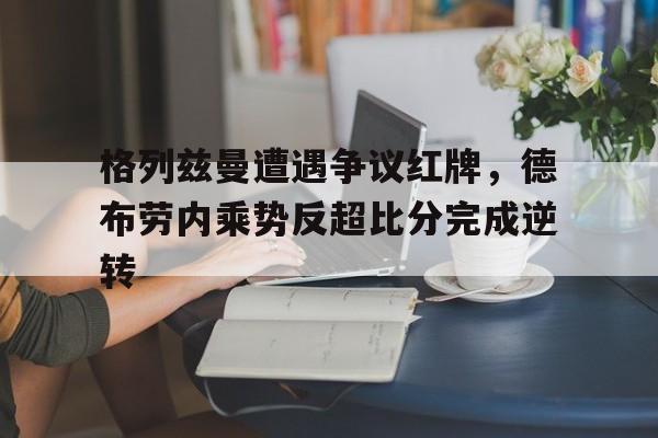 半岛体育官网-格列兹曼遭遇争议红牌，德布劳内乘势反超比分完成逆转格列兹曼辱华言论-半岛体育官网