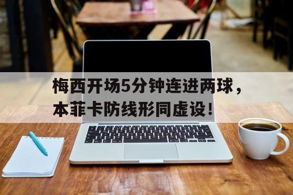 半岛体育官方网站-梅西开场5分钟连进两球，本菲卡防线形同虚设！-半岛体育官方网站