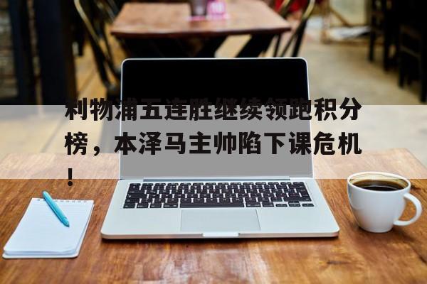 半岛体育官方网站-利物浦五连胜继续领跑积分榜，本泽马主帅陷下课危机！-半岛体育官方网站