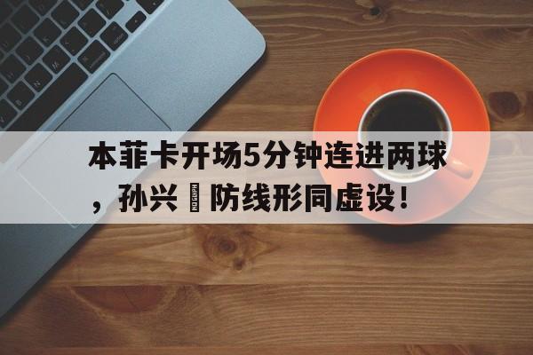 半岛体育-本菲卡开场5分钟连进两球，孙兴慜防线形同虚设！巡回检察组的8个内鬼是谁-半岛体育
