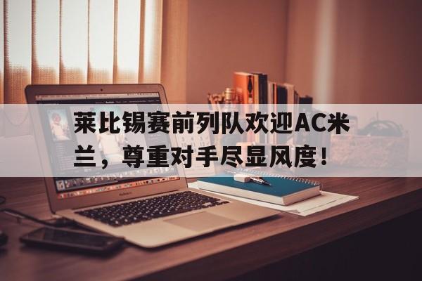 半岛体育官方网站-莱比锡赛前列队欢迎AC米兰，尊重对手尽显风度！-半岛体育官方网站