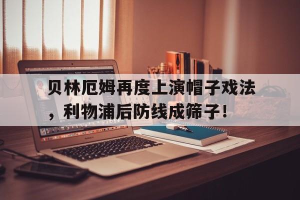贝林厄姆再度上演帽子戏法，利物浦后防线成筛子！