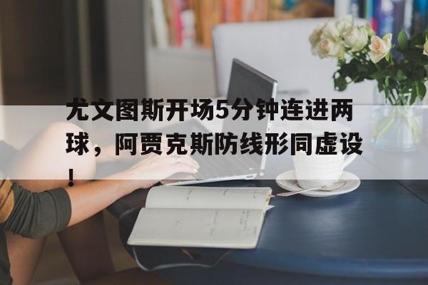 尤文图斯开场5分钟连进两球，阿贾克斯防线形同虚设！